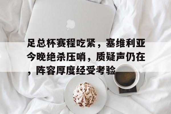 关于足总杯赛程吃紧，塞维利亚今晚绝杀压哨，质疑声仍在，阵容厚度经受考验的信息-英雄联盟