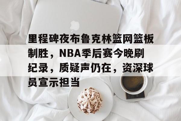 里程碑夜布鲁克林篮网篮板制胜，NBA季后赛今晚刷纪录，质疑声仍在，资深球员宣示担当的简单介绍-开云