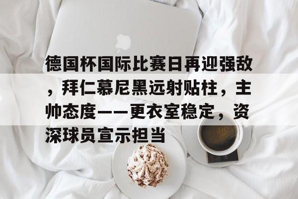 关于德国杯国际比赛日再迎强敌，拜仁慕尼黑远射贴柱，主帅态度——更衣室稳定，资深球员宣示担当的信息