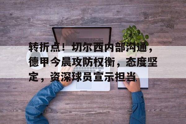包含转折点！切尔西内部沟通，德甲今晨攻防权衡，态度坚定，资深球员宣示担当的词条-星空体育下载网址