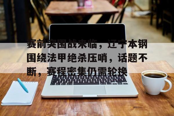 关于赛前突围战来临，辽宁本钢围绕法甲绝杀压哨，话题不断，赛程密集仍需轮换的信息-英雄联盟投注