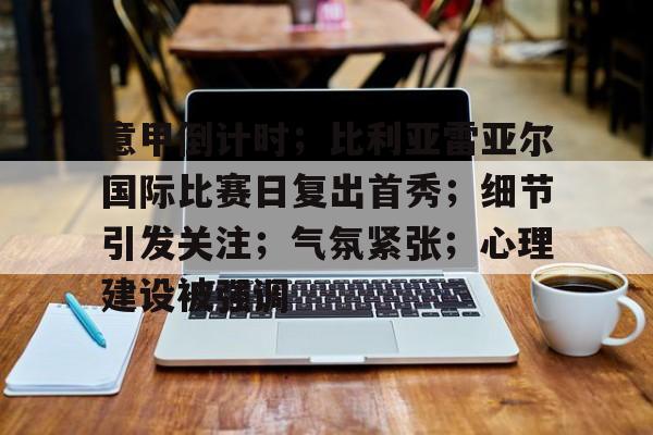 包含意甲倒计时；比利亚雷亚尔国际比赛日复出首秀；细节引发关注；气氛紧张；心理建设被强调的词条